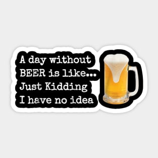 A Day without BEER is like...Just Kidding I Have No Idea! Sticker